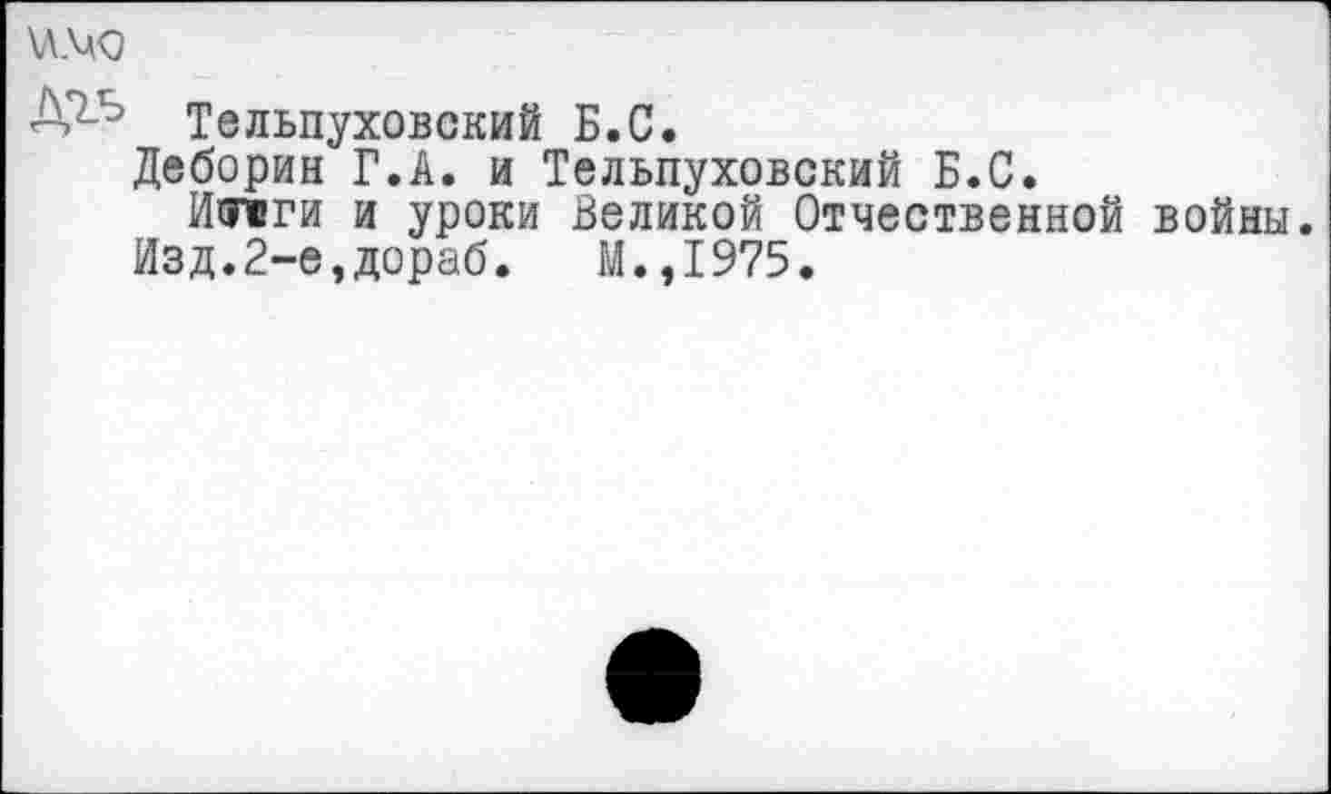 ﻿\л.мо
Тельпуховский Б.С.
Деборин Г.А. и Тельпуховский Б.С.
И теги и уроки Великой Отчественной войны.
Изд.2-е,дораб. М.,1975.